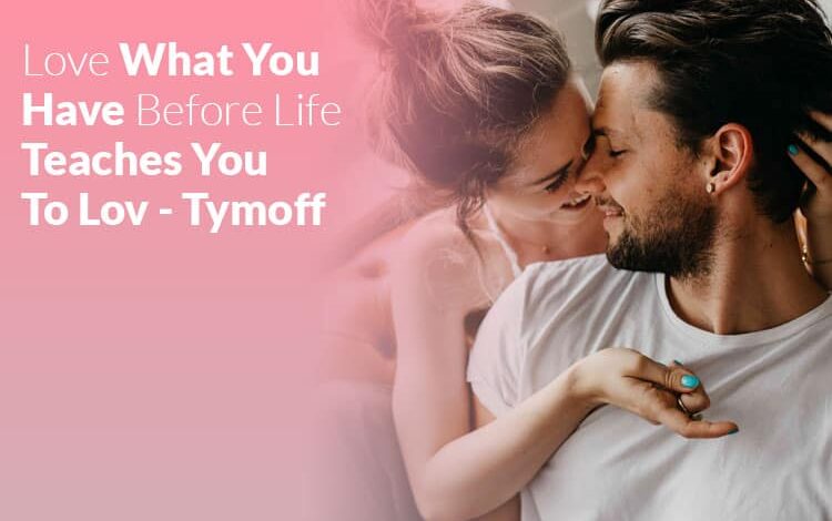 love what you have, before life teaches you to lov - tymoff